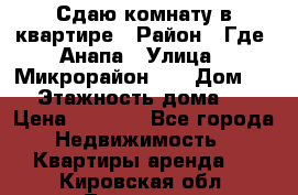 Сдаю комнату в квартире › Район ­ Где. Анапа › Улица ­ Микрорайон 12 › Дом ­ 9 › Этажность дома ­ 5 › Цена ­ 1 500 - Все города Недвижимость » Квартиры аренда   . Кировская обл.,Луговые д.